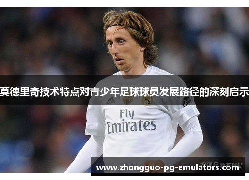 莫德里奇技术特点对青少年足球球员发展路径的深刻启示