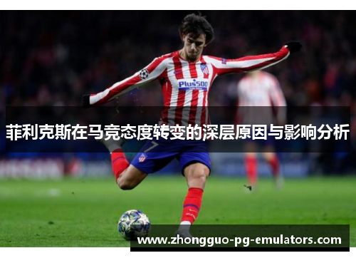 菲利克斯在马竞态度转变的深层原因与影响分析 菲利克斯在马竞态度转变的深层原因与影响分析