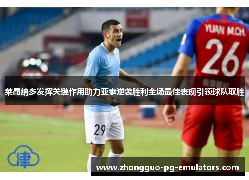 莱昂纳多发挥关键作用助力亚泰逆袭胜利全场最佳表现引领球队取胜