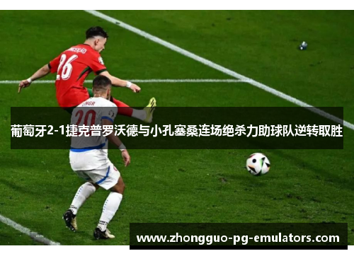 葡萄牙2-1捷克普罗沃德与小孔塞桑连场绝杀力助球队逆转取胜 葡萄牙2-1捷克普罗沃德与小孔塞桑连场绝杀力助球队逆转取胜