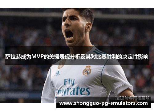 萨拉赫成为MVP的关键表现分析及其对比赛胜利的决定性影响