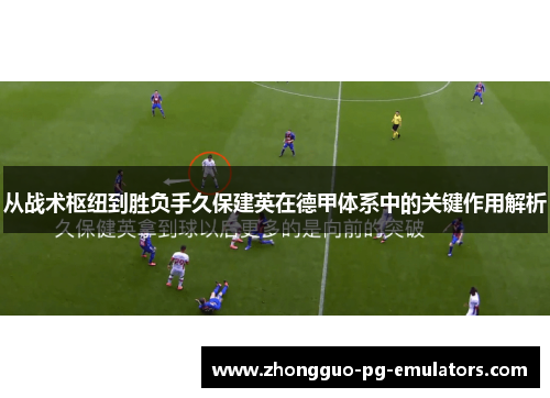 从战术枢纽到胜负手久保建英在德甲体系中的关键作用解析