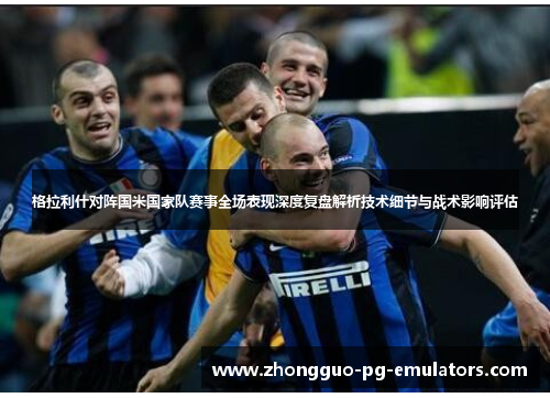 格拉利什对阵国米国家队赛事全场表现深度复盘解析技术细节与战术影响评估