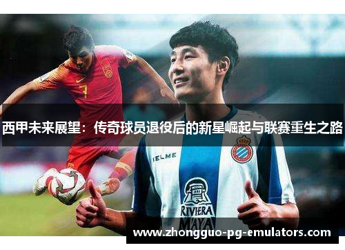 西甲未来展望：传奇球员退役后的新星崛起与联赛重生之路