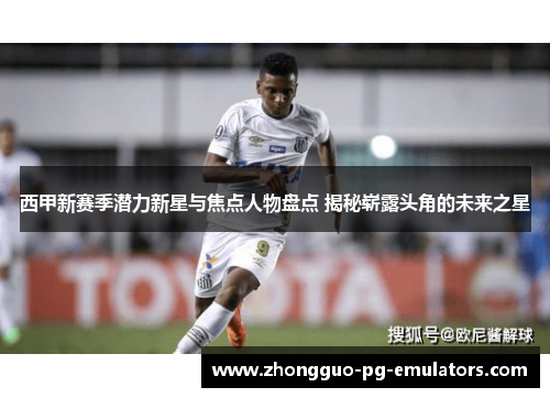 西甲新赛季潜力新星与焦点人物盘点 揭秘崭露头角的未来之星
