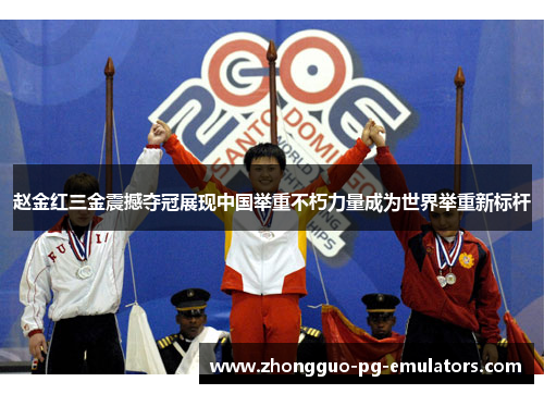 赵金红三金震撼夺冠展现中国举重不朽力量成为世界举重新标杆