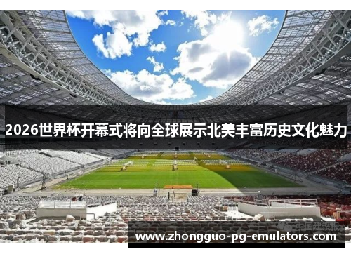 2026世界杯开幕式将向全球展示北美丰富历史文化魅力