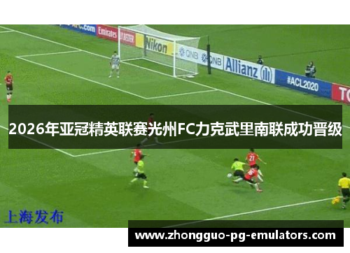 2026年亚冠精英联赛光州FC力克武里南联成功晋级 2026年亚冠精英联赛光州FC力克武里南联成功晋级