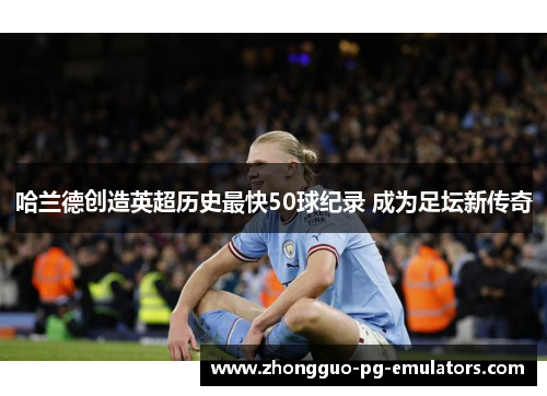 哈兰德创造英超历史最快50球纪录 成为足坛新传奇 哈兰德创造英超历史最快50球纪录 成为足坛新传奇