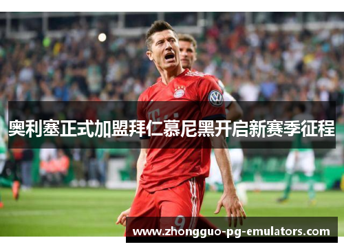 奥利塞正式加盟拜仁慕尼黑开启新赛季征程