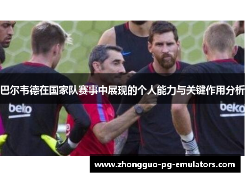 巴尔韦德在国家队赛事中展现的个人能力与关键作用分析