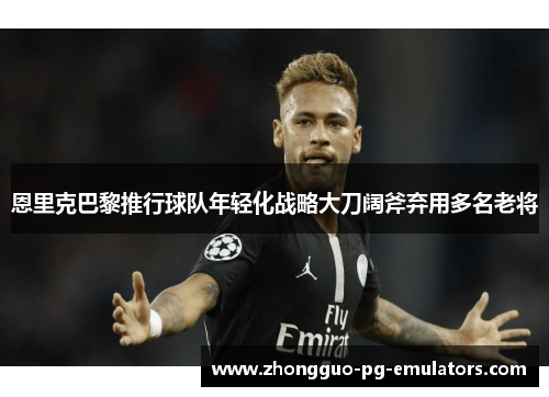 恩里克巴黎推行球队年轻化战略大刀阔斧弃用多名老将
