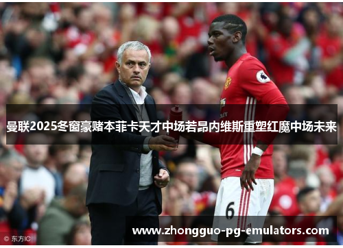 曼联2025冬窗豪赌本菲卡天才中场若昂内维斯重塑红魔中场未来