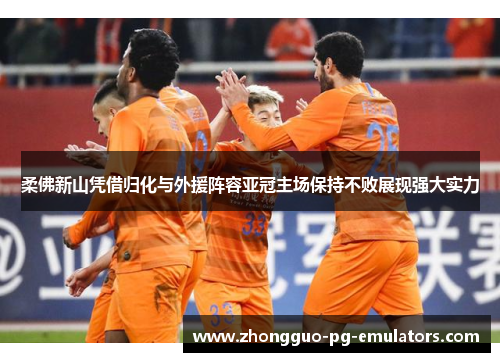 柔佛新山凭借归化与外援阵容亚冠主场保持不败展现强大实力