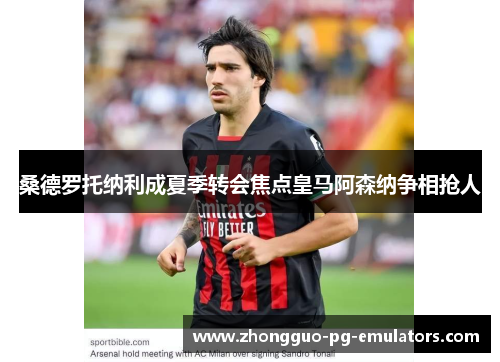 桑德罗托纳利成夏季转会焦点皇马阿森纳争相抢人