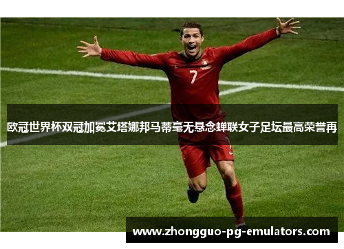 欧冠世界杯双冠加冕艾塔娜邦马蒂毫无悬念蝉联女子足坛最高荣誉再