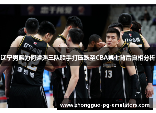 辽宁男篮为何遭遇三队联手打压跌至CBA第七背后真相分析