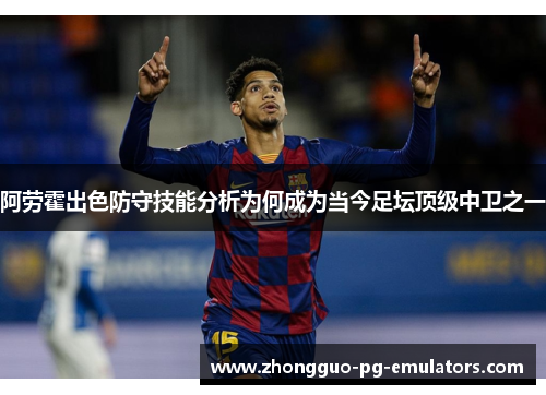 阿劳霍出色防守技能分析为何成为当今足坛顶级中卫之一