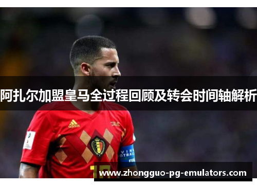阿扎尔加盟皇马全过程回顾及转会时间轴解析