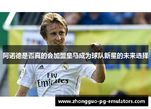 阿诺德是否真的会加盟皇马成为球队新星的未来选择