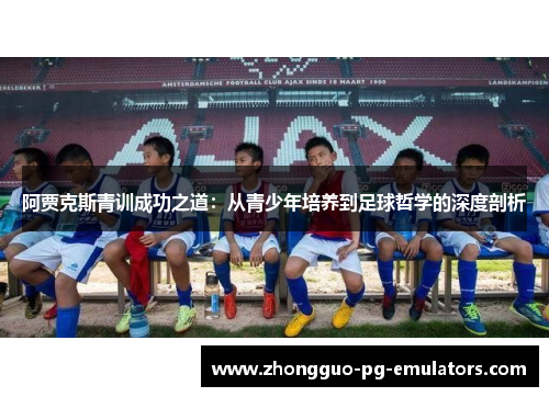 阿贾克斯青训成功之道：从青少年培养到足球哲学的深度剖析