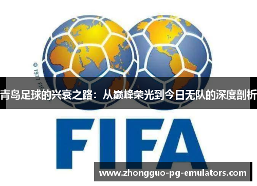 青岛足球的兴衰之路:从巅峰荣光到今日无队的深度剖析 青岛足球的兴衰之路:从巅峰荣光到今日无队的深度剖析