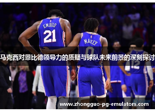 马克西对恩比德领导力的质疑与球队未来前景的深刻探讨 马克西对恩比德领导力的质疑与球队未来前景的深刻探讨