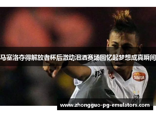 马塞洛夺得解放者杯后激动泪洒赛场回忆起梦想成真瞬间 马塞洛夺得解放者杯后激动泪洒赛场回忆起梦想成真瞬间