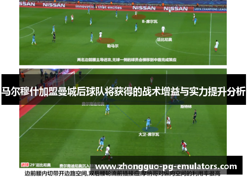 马尔穆什加盟曼城后球队将获得的战术增益与实力提升分析 马尔穆什加盟曼城后球队将获得的战术增益与实力提升分析