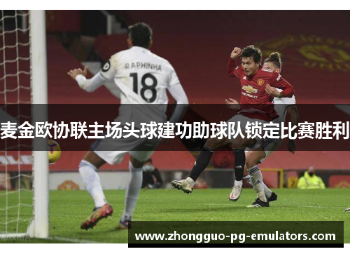 麦金欧协联主场头球建功助球队锁定比赛胜利 麦金欧协联主场头球建功助球队锁定比赛胜利