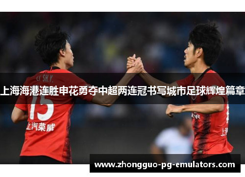 上海海港连胜申花勇夺中超两连冠书写城市足球辉煌篇章 上海海港连胜申花勇夺中超两连冠书写城市足球辉煌篇章