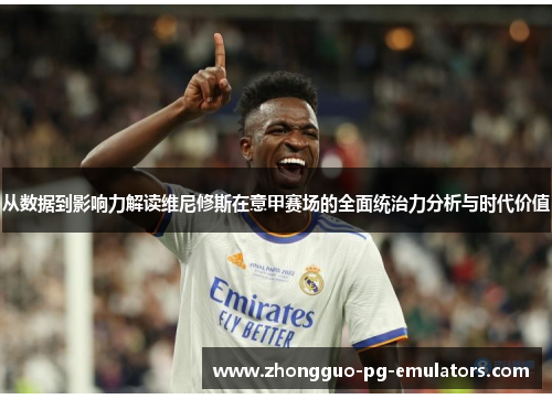 从数据到影响力解读维尼修斯在意甲赛场的全面统治力分析与时代价值 从数据到影响力解读维尼修斯在意甲赛场的全面统治力分析与时代价值