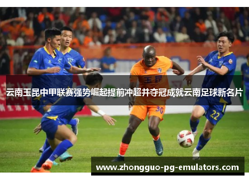 云南玉昆中甲联赛强势崛起提前冲超并夺冠成就云南足球新名片 云南玉昆中甲联赛强势崛起提前冲超并夺冠成就云南足球新名片