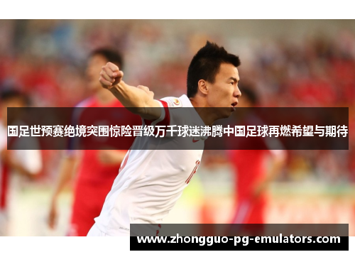 国足世预赛绝境突围惊险晋级万千球迷沸腾中国足球再燃希望与期待 国足世预赛绝境突围惊险晋级万千球迷沸腾中国足球再燃希望与期待