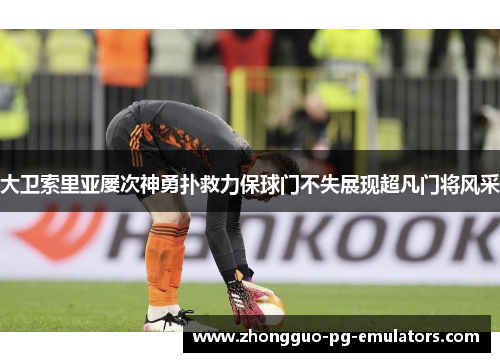 大卫索里亚屡次神勇扑救力保球门不失展现超凡门将风采 大卫索里亚屡次神勇扑救力保球门不失展现超凡门将风采