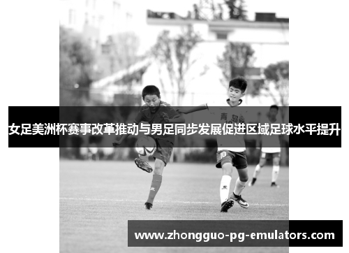 女足美洲杯赛事改革推动与男足同步发展促进区域足球水平提升