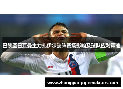 巴黎圣日耳曼主力扎伊尔缺阵赛场影响及球队应对策略