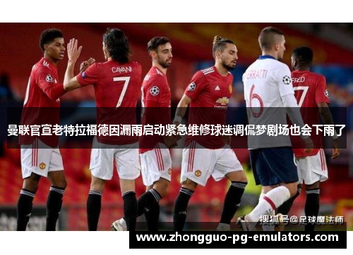 曼联官宣老特拉福德因漏雨启动紧急维修球迷调侃梦剧场也会下雨了 曼联官宣老特拉福德因漏雨启动紧急维修球迷调侃梦剧场也会下雨了